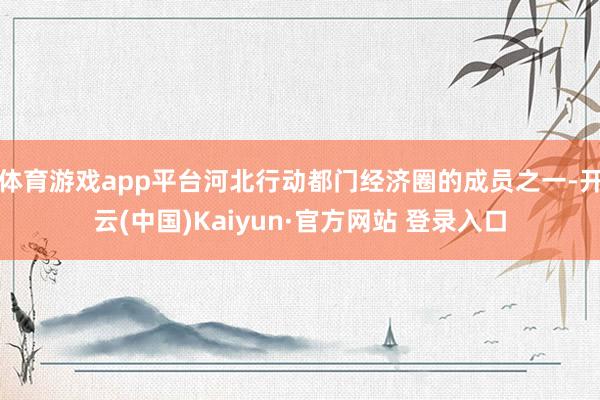 体育游戏app平台河北行动都门经济圈的成员之一-开云(中国)Kaiyun·官方网站 登录入口