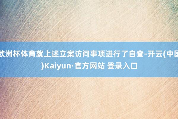 欧洲杯体育就上述立案访问事项进行了自查-开云(中国)Kaiyun·官方网站 登录入口