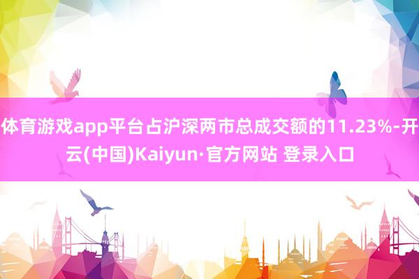 体育游戏app平台占沪深两市总成交额的11.23%-开云(中国)Kaiyun·官方网站 登录入口