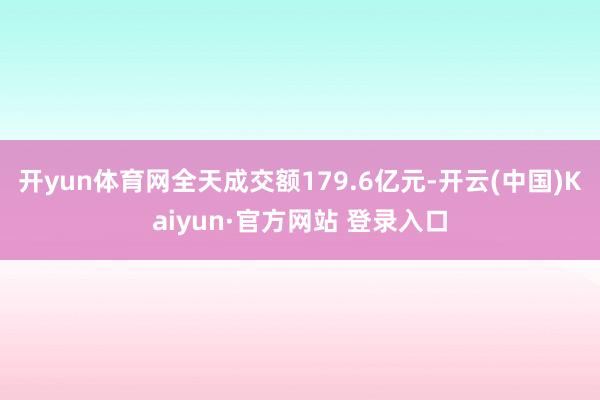开yun体育网全天成交额179.6亿元-开云(中国)Kaiyun·官方网站 登录入口