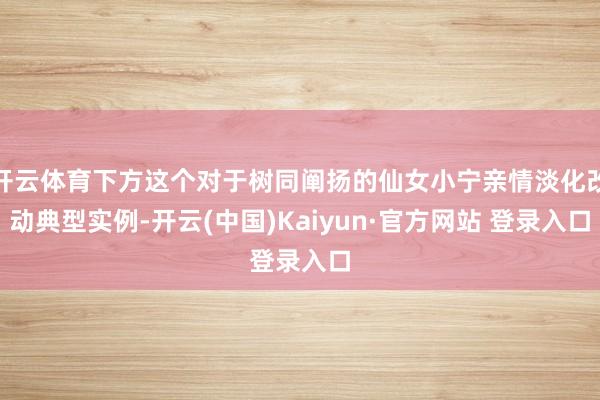 开云体育下方这个对于树同阐扬的仙女小宁亲情淡化改动典型实例-开云(中国)Kaiyun·官方网站 登录入口