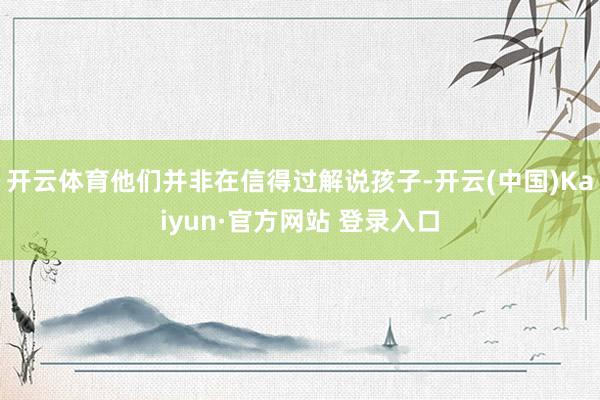 开云体育他们并非在信得过解说孩子-开云(中国)Kaiyun·官方网站 登录入口