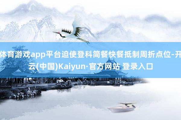 体育游戏app平台迫使登科简餐快餐抵制周折点位-开云(中国)Kaiyun·官方网站 登录入口
