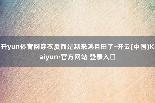 开yun体育网穿衣反而是越来越目田了-开云(中国)Kaiyun·官方网站 登录入口