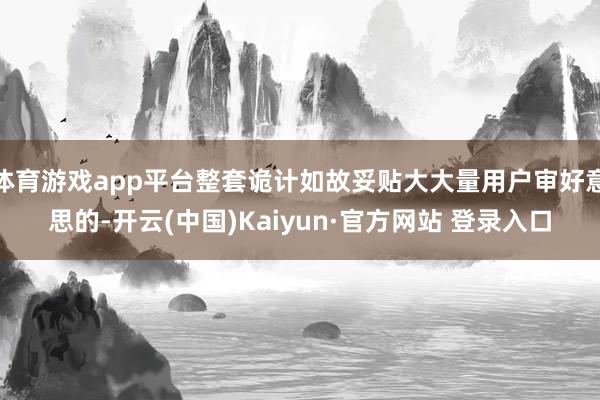 体育游戏app平台整套诡计如故妥贴大大量用户审好意思的-开云(中国)Kaiyun·官方网站 登录入口