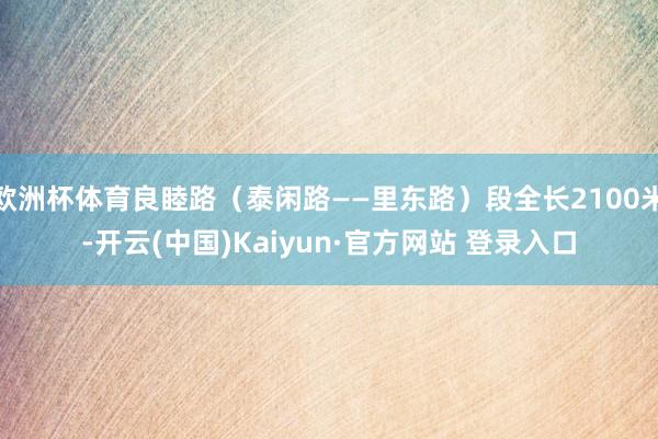 欧洲杯体育良睦路（泰闲路——里东路）段全长2100米-开云(中国)Kaiyun·官方网站 登录入口