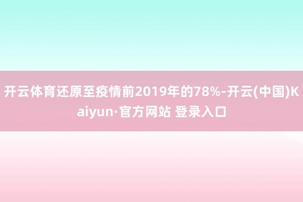 开云体育还原至疫情前2019年的78%-开云(中国)Kaiyun·官方网站 登录入口