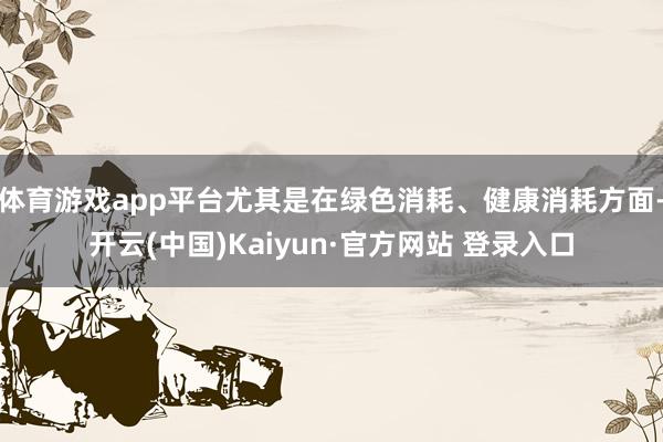 体育游戏app平台尤其是在绿色消耗、健康消耗方面-开云(中国)Kaiyun·官方网站 登录入口