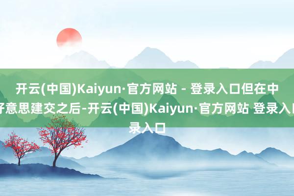 开云(中国)Kaiyun·官方网站 - 登录入口但在中好意思建交之后-开云(中国)Kaiyun·官方网站 登录入口