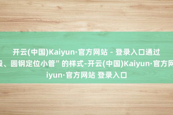 开云(中国)Kaiyun·官方网站 - 登录入口通过“小管套圆毂、圆钢定位小管”的样式-开云(中国)Kaiyun·官方网站 登录入口