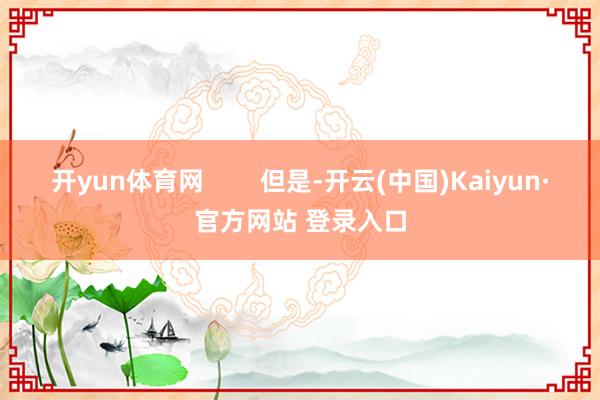 开yun体育网 但是-开云(中国)Kaiyun·官方网站 登录入口