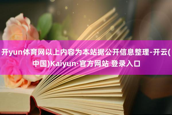 开yun体育网以上内容为本站据公开信息整理-开云(中国)Kaiyun·官方网站 登录入口