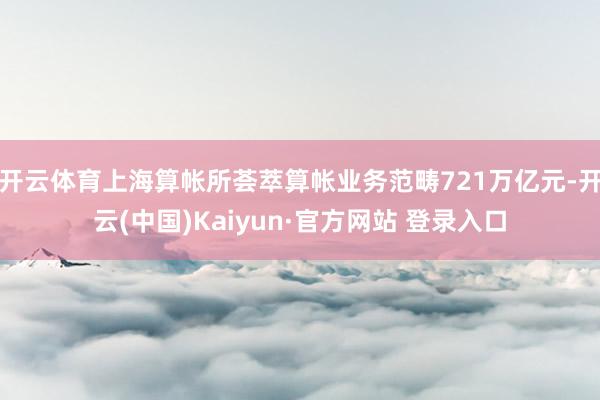 开云体育上海算帐所荟萃算帐业务范畴721万亿元-开云(中国)Kaiyun·官方网站 登录入口