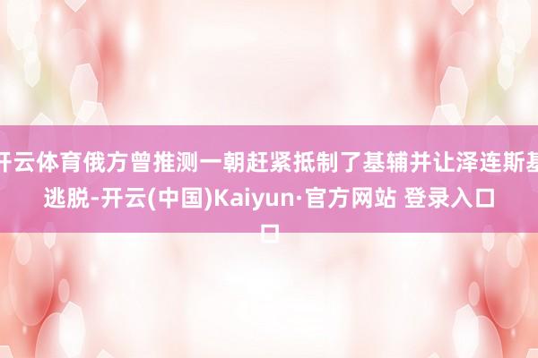 开云体育俄方曾推测一朝赶紧抵制了基辅并让泽连斯基逃脱-开云(中国)Kaiyun·官方网站 登录入口
