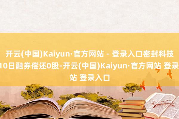 开云(中国)Kaiyun·官方网站 - 登录入口密封科技1月10日融券偿还0股-开云(中国)Kaiyun·官方网站 登录入口