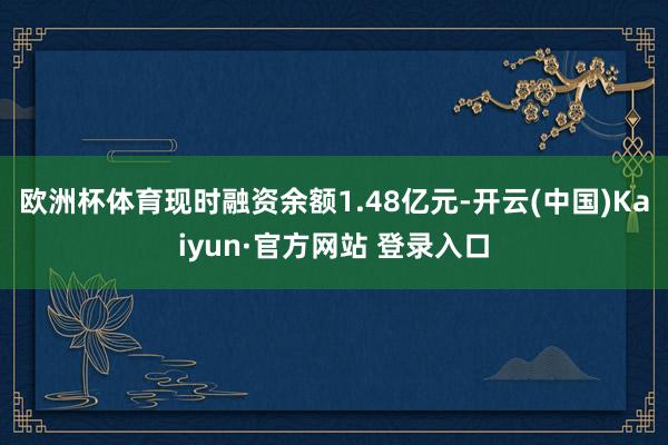 欧洲杯体育现时融资余额1.48亿元-开云(中国)Kaiyun·官方网站 登录入口