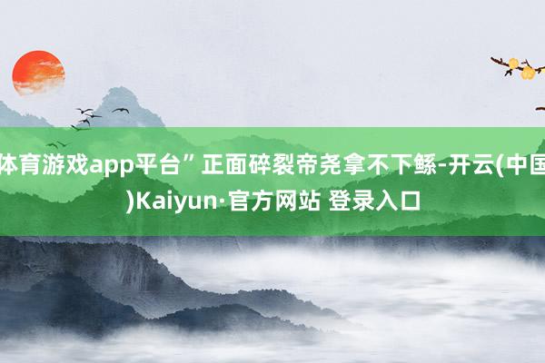 体育游戏app平台”正面碎裂帝尧拿不下鲧-开云(中国)Kaiyun·官方网站 登录入口