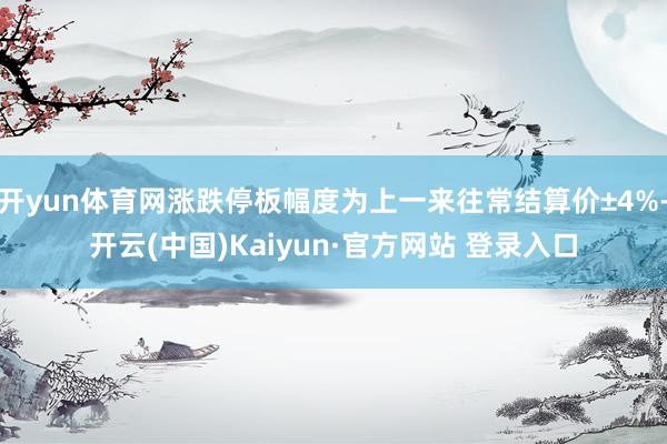 开yun体育网涨跌停板幅度为上一来往常结算价±4%-开云(中国)Kaiyun·官方网站 登录入口