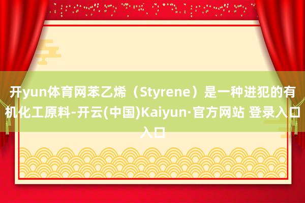 开yun体育网苯乙烯（Styrene）是一种进犯的有机化工原料-开云(中国)Kaiyun·官方网站 登录入口