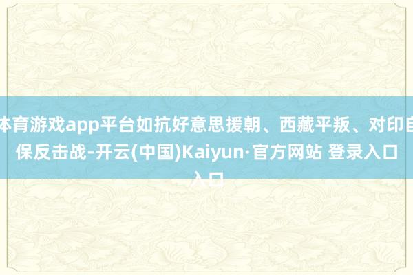 体育游戏app平台如抗好意思援朝、西藏平叛、对印自保反击战-开云(中国)Kaiyun·官方网站 登录入口