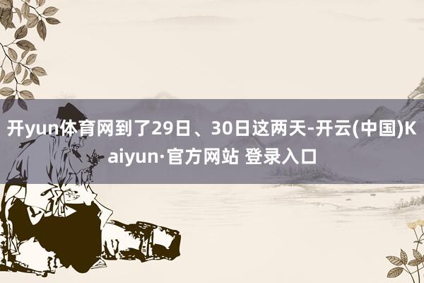 开yun体育网到了29日、30日这两天-开云(中国)Kaiyun·官方网站 登录入口