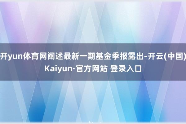 开yun体育网阐述最新一期基金季报露出-开云(中国)Kaiyun·官方网站 登录入口