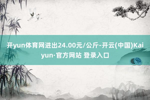 开yun体育网进出24.00元/公斤-开云(中国)Kaiyun·官方网站 登录入口