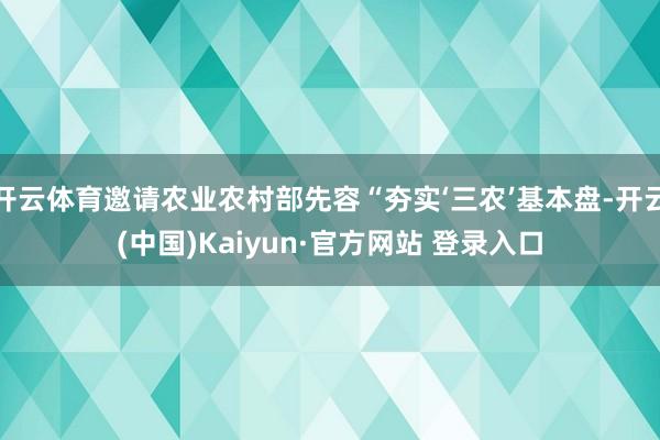 开云体育邀请农业农村部先容“夯实‘三农’基本盘-开云(中国)Kaiyun·官方网站 登录入口
