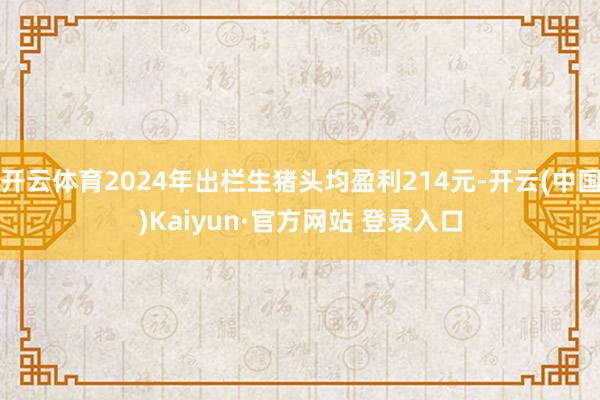 开云体育2024年出栏生猪头均盈利214元-开云(中国)Kaiyun·官方网站 登录入口