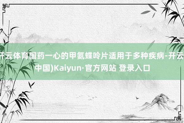 开云体育国药一心的甲氨蝶呤片适用于多种疾病-开云(中国)Kaiyun·官方网站 登录入口