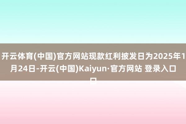 开云体育(中国)官方网站现款红利披发日为2025年1月24日-开云(中国)Kaiyun·官方网站 登录入口