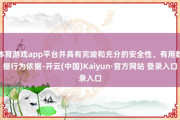 体育游戏app平台并具有完竣和充分的安全性、有用数据行为依据-开云(中国)Kaiyun·官方网站 登录入口