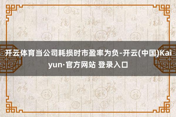 开云体育当公司耗损时市盈率为负-开云(中国)Kaiyun·官方网站 登录入口