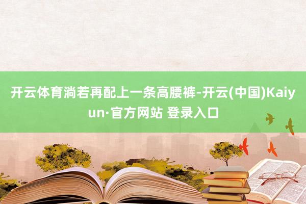 开云体育淌若再配上一条高腰裤-开云(中国)Kaiyun·官方网站 登录入口