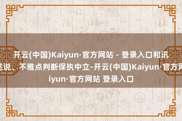 开云(中国)Kaiyun·官方网站 - 登录入口和讯网站对文中述说、不雅点判断保执中立-开云(中国)Kaiyun·官方网站 登录入口