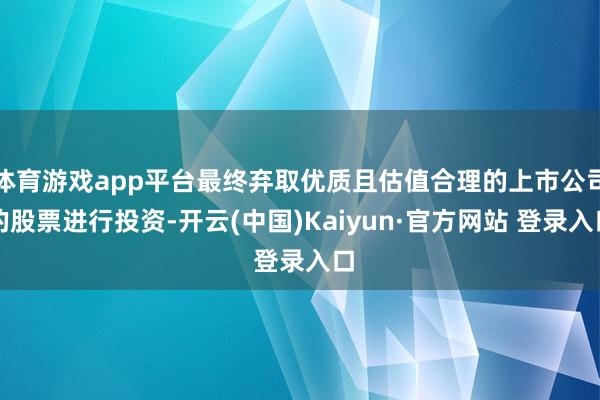 体育游戏app平台最终弃取优质且估值合理的上市公司的股票进行投资-开云(中国)Kaiyun·官方网站 登录入口