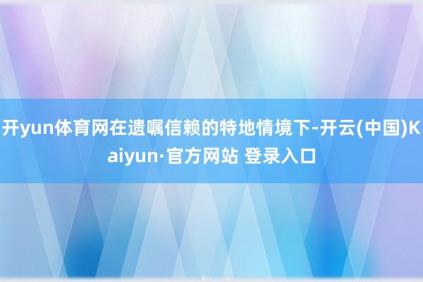 开yun体育网在遗嘱信赖的特地情境下-开云(中国)Kaiyun·官方网站 登录入口