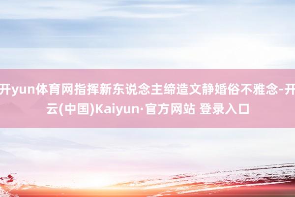 开yun体育网指挥新东说念主缔造文静婚俗不雅念-开云(中国)Kaiyun·官方网站 登录入口