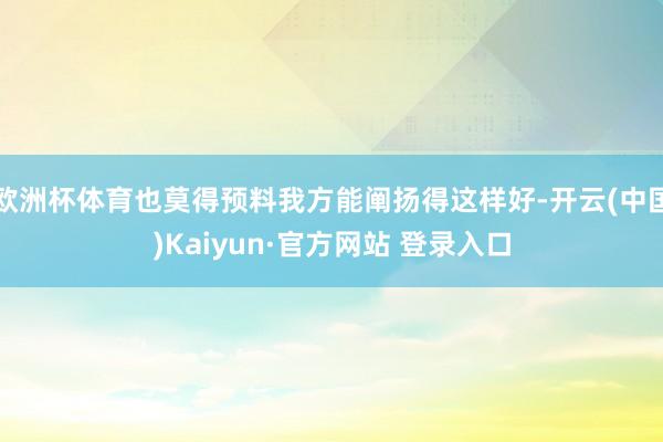 欧洲杯体育也莫得预料我方能阐扬得这样好-开云(中国)Kaiyun·官方网站 登录入口