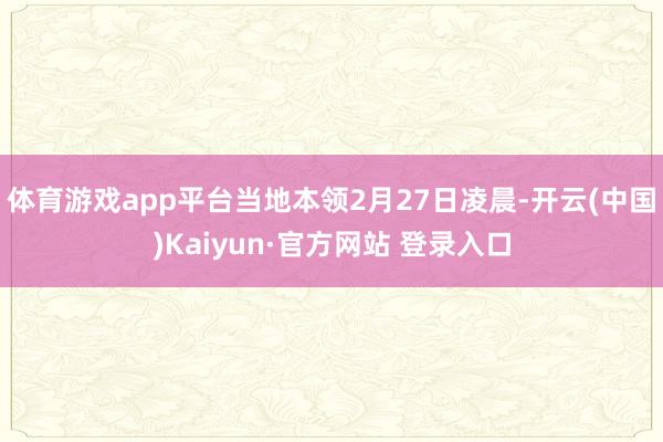 体育游戏app平台当地本领2月27日凌晨-开云(中国)Kaiyun·官方网站 登录入口