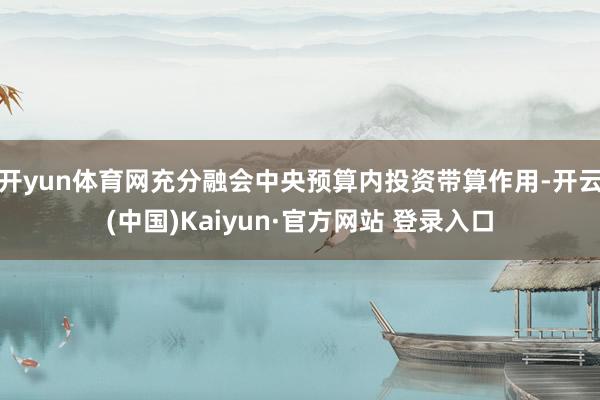 开yun体育网充分融会中央预算内投资带算作用-开云(中国)Kaiyun·官方网站 登录入口