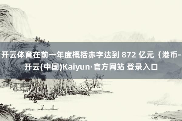 开云体育在前一年度概括赤字达到 872 亿元(港币-开云(中国)Kaiyun·官方网站 登录入口