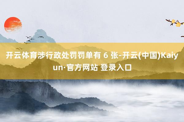 开云体育涉行政处罚罚单有 6 张-开云(中国)Kaiyun·官方网站 登录入口
