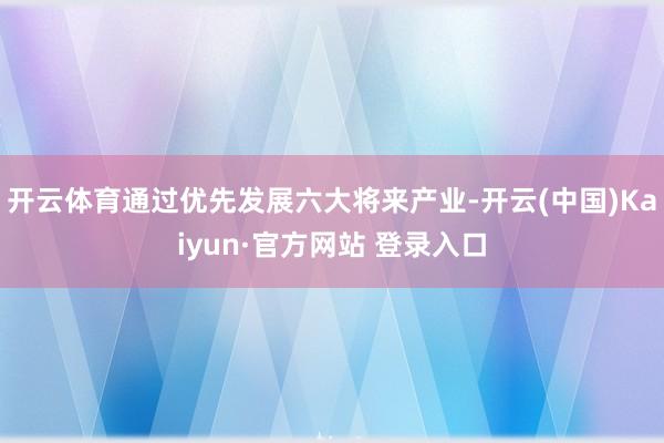 开云体育通过优先发展六大将来产业-开云(中国)Kaiyun·官方网站 登录入口