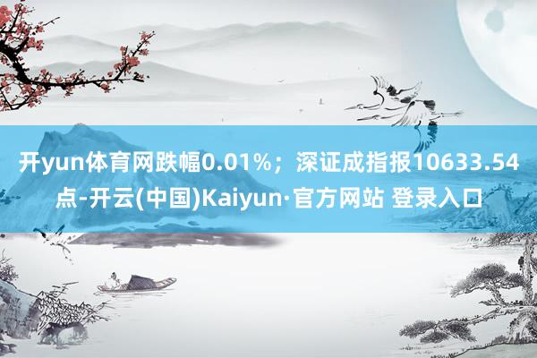 开yun体育网跌幅0.01%；深证成指报10633.54点-开云(中国)Kaiyun·官方网站 登录入口