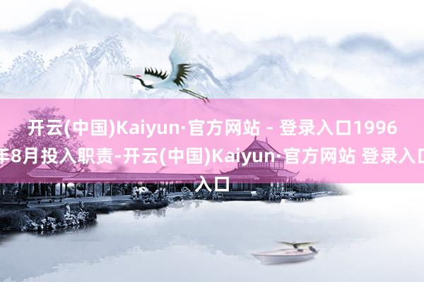 开云(中国)Kaiyun·官方网站 - 登录入口1996年8月投入职责-开云(中国)Kaiyun·官方网站 登录入口