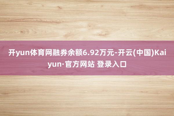 开yun体育网融券余额6.92万元-开云(中国)Kaiyun·官方网站 登录入口