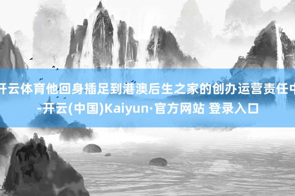 开云体育他回身插足到港澳后生之家的创办运营责任中-开云(中国)Kaiyun·官方网站 登录入口