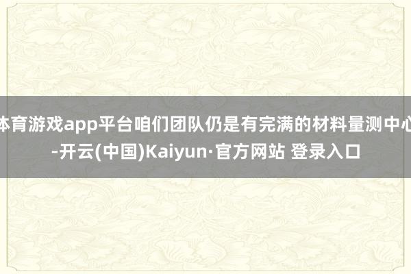 体育游戏app平台咱们团队仍是有完满的材料量测中心-开云(中国)Kaiyun·官方网站 登录入口