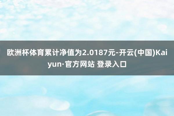 欧洲杯体育累计净值为2.0187元-开云(中国)Kaiyun·官方网站 登录入口